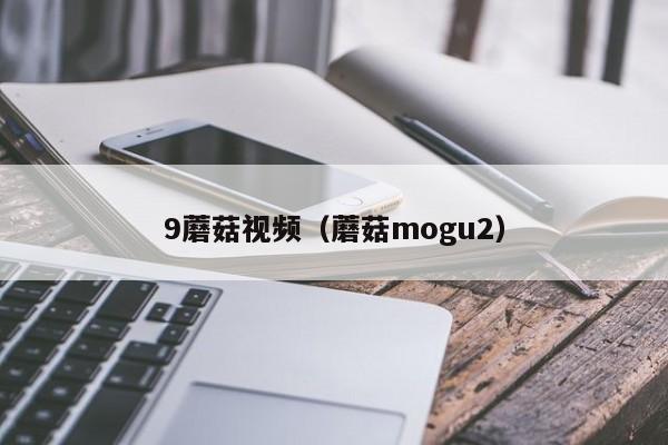 9蘑菇视频（蘑菇mogu2）