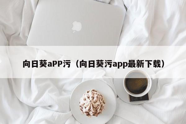 向日葵aPP污（向日葵污app最新下载）