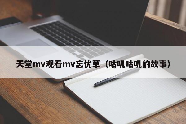 天堂mv观看mv忘优草（咕叽咕叽的故事）