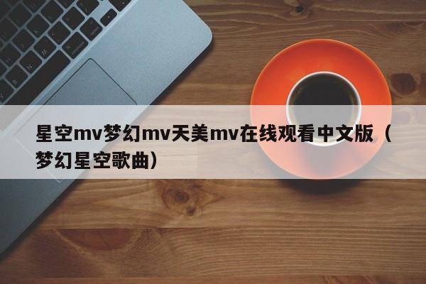星空mv梦幻mv天美mv在线观看中文版（梦幻星空歌曲）